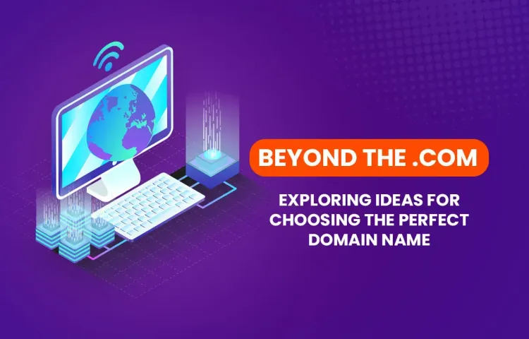 Beyond The .COM: Exploring Ideas for Choosing the Perfect Domain Name